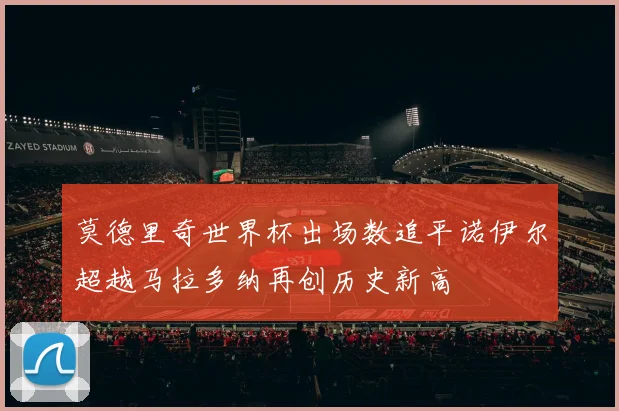 莫德里奇世界杯出场数追平诺伊尔超越马拉多纳再创历史新高