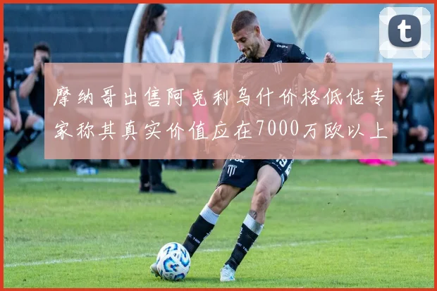 摩纳哥出售阿克利乌什价格低估专家称其真实价值应在7000万欧以上
