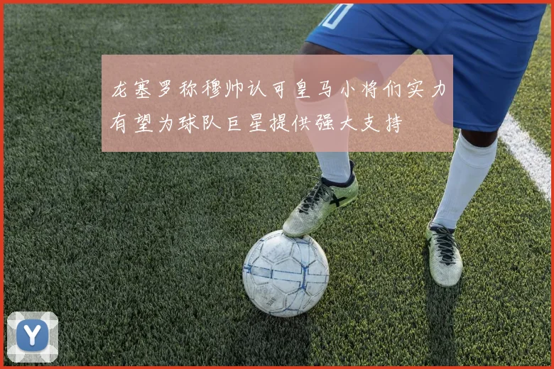 龙塞罗称穆帅认可皇马小将们实力有望为球队巨星提供强大支持