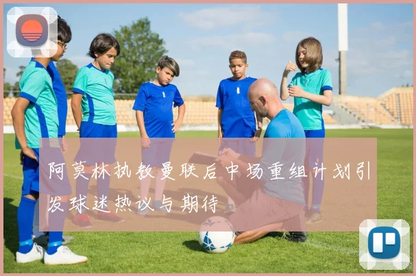 阿莫林执教曼联后中场重组计划引发球迷热议与期待