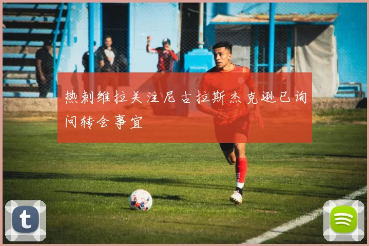 热刺维拉关注尼古拉斯杰克逊已询问转会事宜