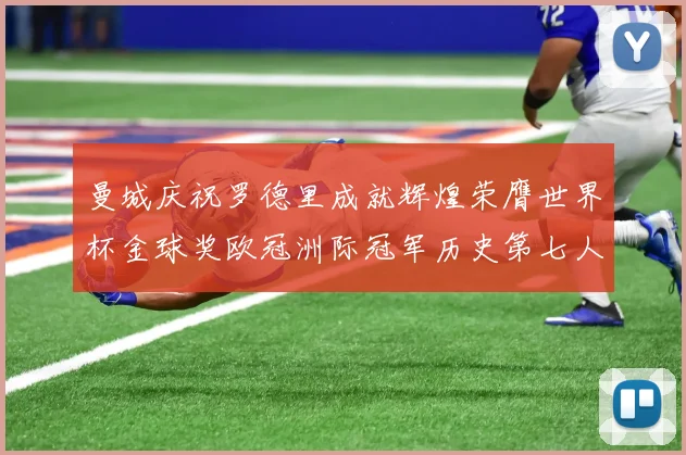 曼城庆祝罗德里成就辉煌荣膺世界杯金球奖欧冠洲际冠军历史第七人