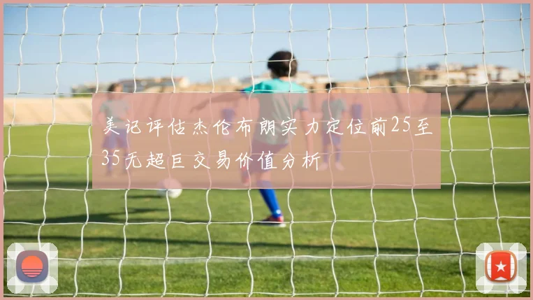 美记评估杰伦布朗实力定位前25至35无超巨交易价值分析