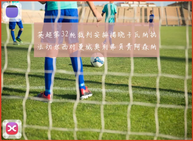 英超第32轮裁判安排揭晓卡瓦纳执法切尔西对曼城奥利弗负责阿森纳比赛