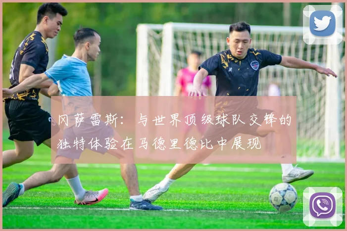 冈萨雷斯：与世界顶级球队交锋的独特体验在马德里德比中展现