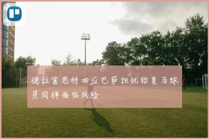 德拉富恩特回应巴萨担忧称皇马球员同样面临风险