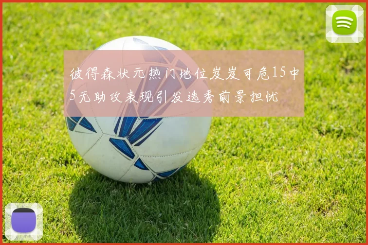 彼得森状元热门地位岌岌可危15中5无助攻表现引发选秀前景担忧