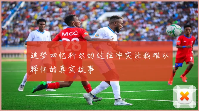 追梦回忆科尔的过往冲突让我难以释怀的真实故事