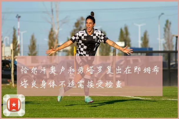 恰尔汗奥卢和劳塔罗复出在即姆希塔良身体不适需接受检查