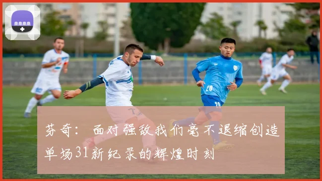 芬奇：面对强敌我们毫不退缩创造单场31新纪录的辉煌时刻