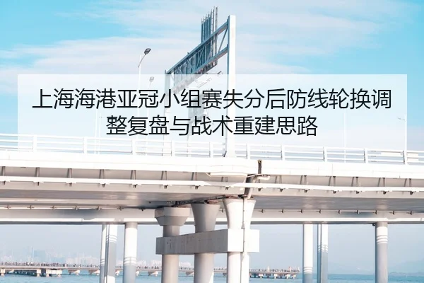 上海海港亚冠小组赛失分后防线轮换调整复盘与战术重建思路