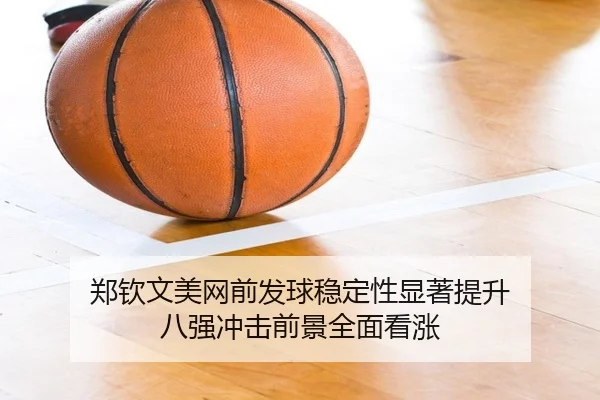 郑钦文美网前发球稳定性显著提升 八强冲击前景全面看涨